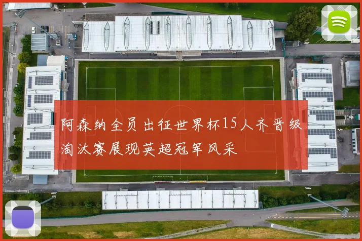 阿森纳全员出征世界杯15人齐晋级淘汰赛展现英超冠军风采