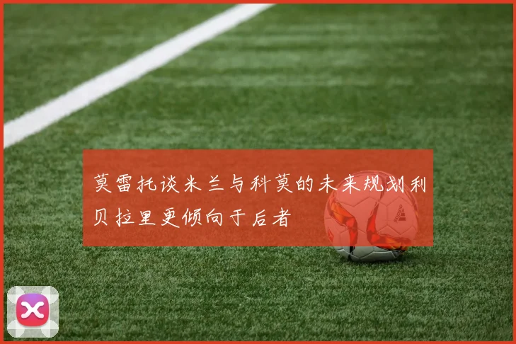 莫雷托谈米兰与科莫的未来规划利贝拉里更倾向于后者