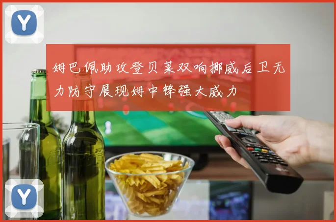 姆巴佩助攻登贝莱双响挪威后卫无力防守展现姆中锋强大威力