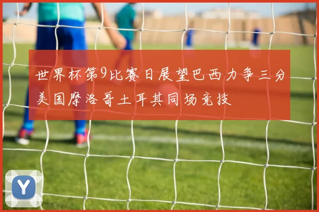 世界杯第9比赛日展望巴西力争三分美国摩洛哥土耳其同场竞技