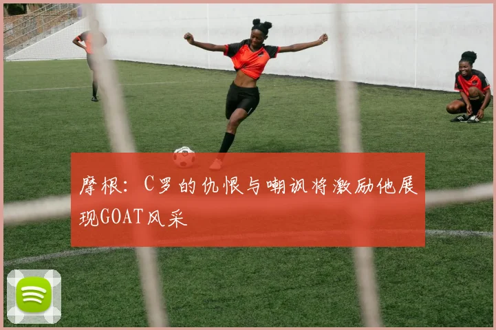 摩根：C罗的仇恨与嘲讽将激励他展现GOAT风采