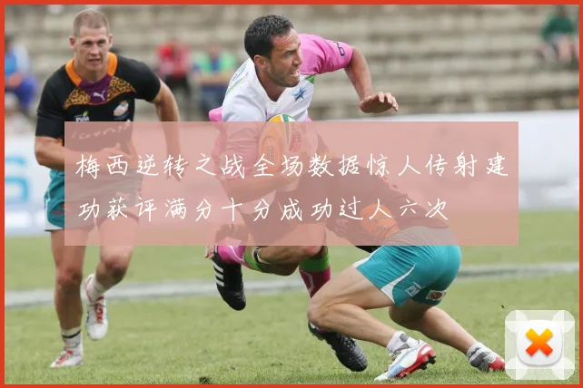 梅西逆转之战全场数据惊人传射建功获评满分十分成功过人六次