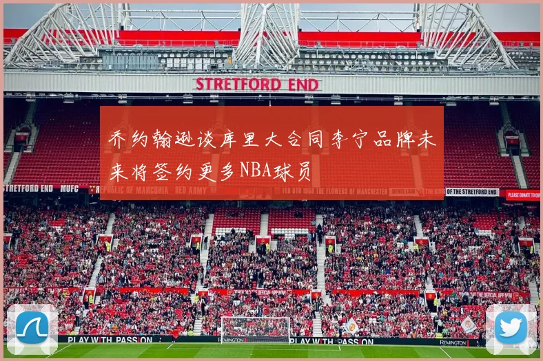 乔约翰逊谈库里大合同李宁品牌未来将签约更多NBA球员