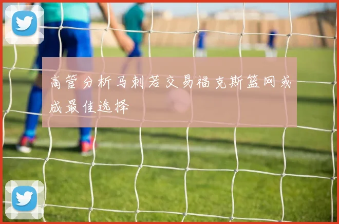 高管分析马刺若交易福克斯篮网或成最佳选择