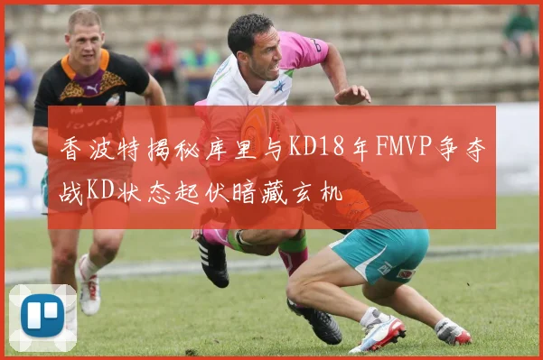 香波特揭秘库里与KD18年FMVP争夺战KD状态起伏暗藏玄机