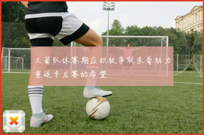 火箭队休赛期应积极争取朱哥助力重返季后赛的希望