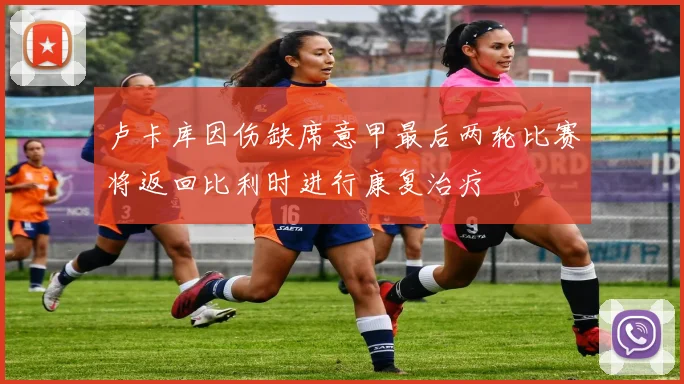 卢卡库因伤缺席意甲最后两轮比赛将返回比利时进行康复治疗