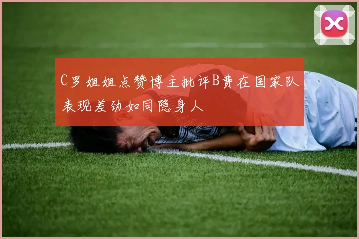 C罗姐姐点赞博主批评B费在国家队表现差劲如同隐身人