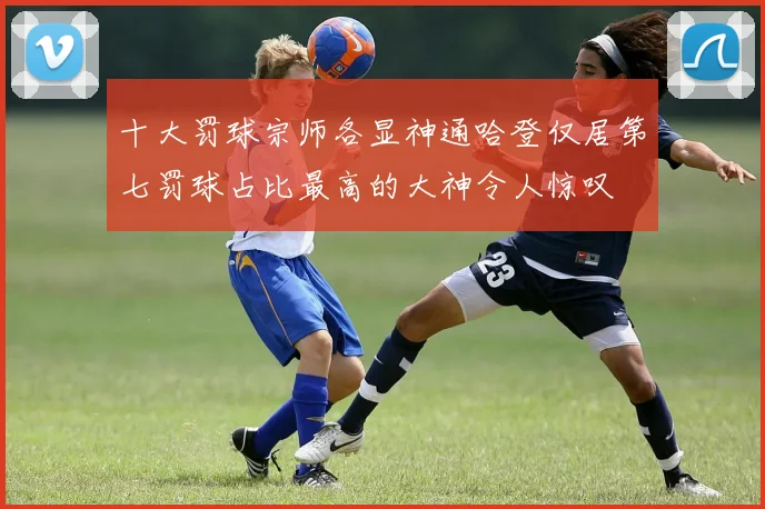 十大罚球宗师各显神通哈登仅居第七罚球占比最高的大神令人惊叹