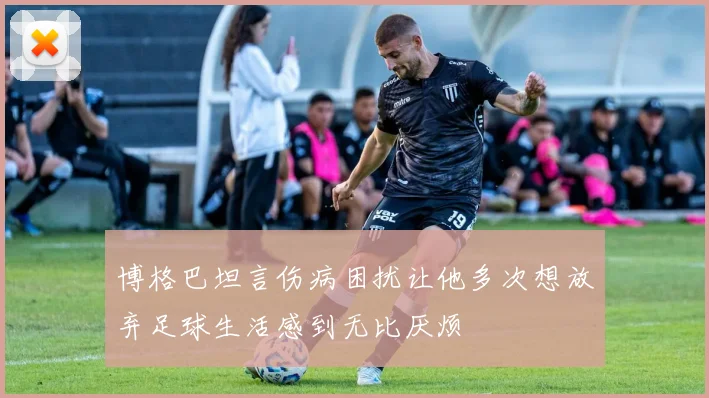 博格巴坦言伤病困扰让他多次想放弃足球生活感到无比厌烦