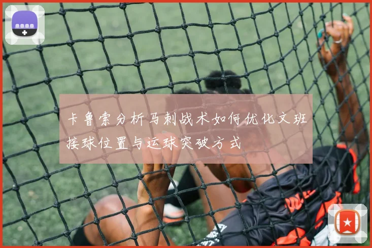 卡鲁索分析马刺战术如何优化文班接球位置与运球突破方式