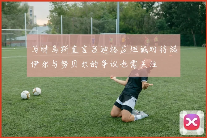 马特乌斯直言吕迪格应坦诚对待诺伊尔与努贝尔的争议也需关注