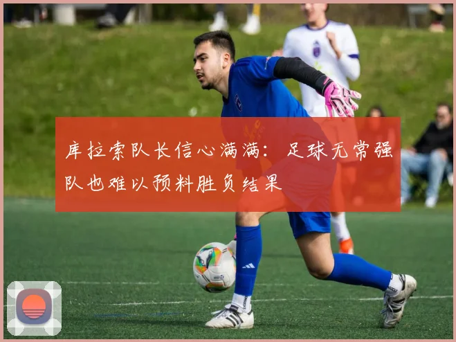 库拉索队长信心满满：足球无常强队也难以预料胜负结果