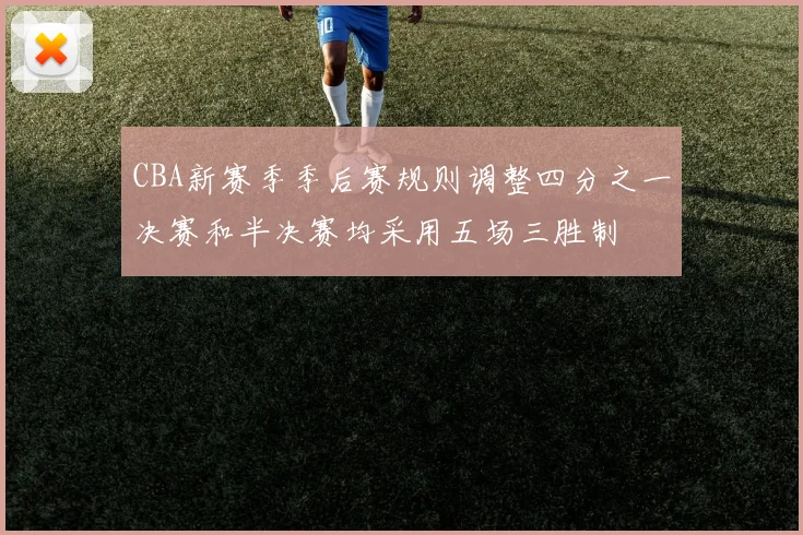 CBA新赛季季后赛规则调整四分之一决赛和半决赛均采用五场三胜制