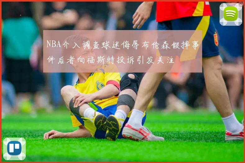 NBA介入调查球迷侮辱布伦森假摔事件后者向福斯特投诉引发关注