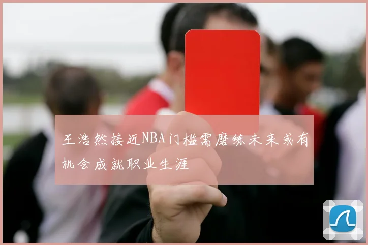 王浩然接近NBA门槛需磨练未来或有机会成就职业生涯