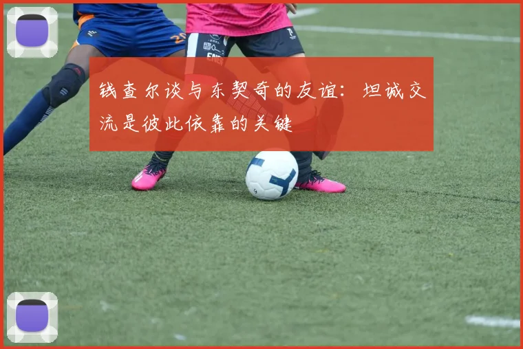 钱查尔谈与东契奇的友谊：坦诚交流是彼此依靠的关键