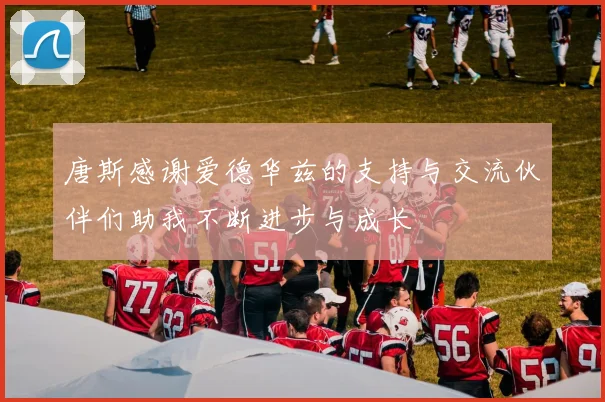 唐斯感谢爱德华兹的支持与交流伙伴们助我不断进步与成长