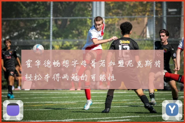 霍华德畅想字母哥若加盟尼克斯将轻松夺得两冠的可能性
