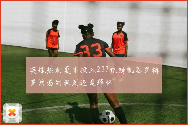 英媒热刺夏季投入237亿镑凯恩罗梅罗该感到讽刺还是释怀