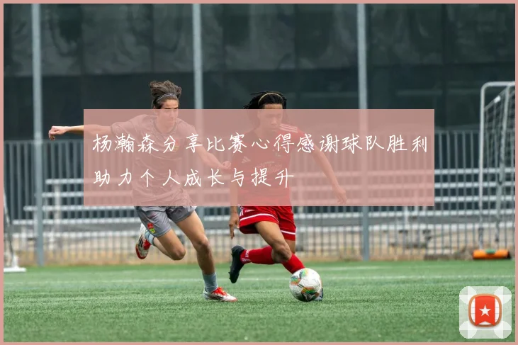 杨瀚森分享比赛心得感谢球队胜利助力个人成长与提升