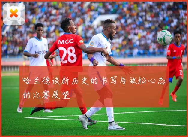 哈兰德谈新历史的书写与放松心态的比赛展望