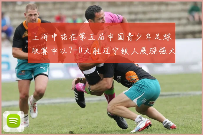 上海申花在第五届中国青少年足球联赛中以7-0大胜辽宁铁人展现强大实力